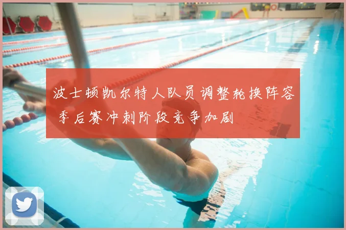 波士顿凯尔特人队员调整轮换阵容 季后赛冲刺阶段竞争加剧