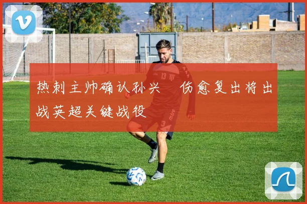 热刺主帅确认孙兴慜伤愈复出将出战英超关键战役