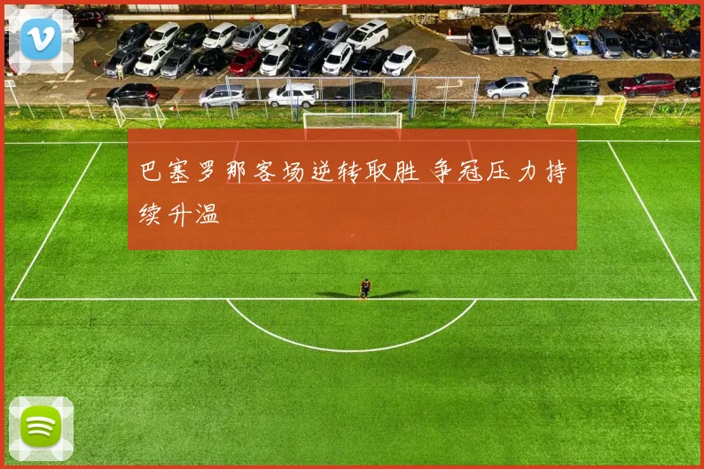 巴塞罗那客场逆转取胜 争冠压力持续升温