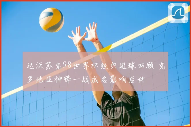 达沃苏克98世界杯经典进球回顾 克罗地亚神锋一战成名影响后世