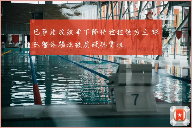 巴萨进攻效率下降传控控场为主 球队整体踢法被质疑观赏性