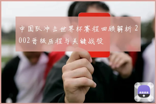 中国队冲击世界杯赛程回顾解析 2002晋级历程与关键战役