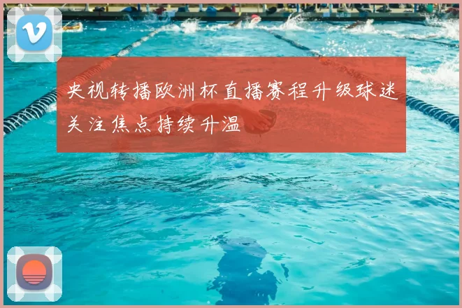 央视转播欧洲杯直播赛程升级球迷关注焦点持续升温