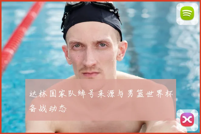 达林国家队绰号来源与男篮世界杯备战动态