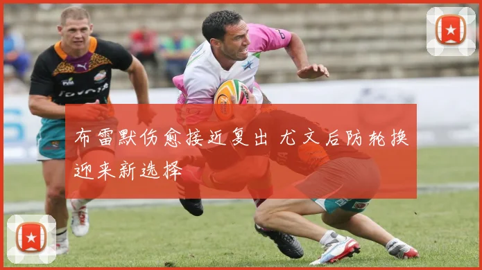 布雷默伤愈接近复出 尤文后防轮换迎来新选择