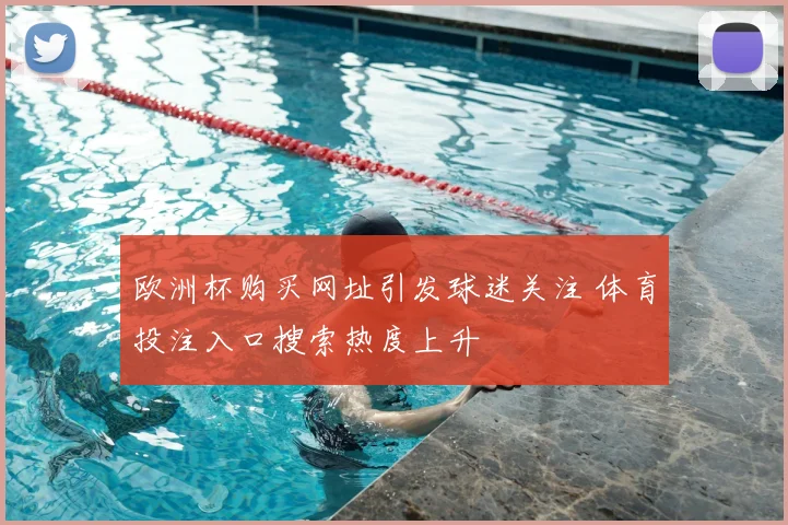 欧洲杯购买网址引发球迷关注 体育投注入口搜索热度上升