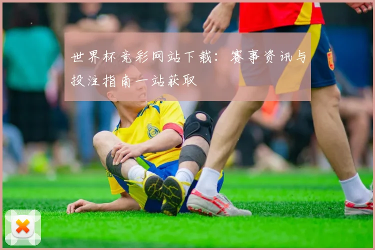 世界杯竞彩网站下载：赛事资讯与投注指南一站获取