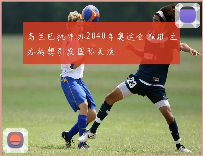 乌兰巴托申办2040年奥运会推进 主办构想引发国际关注